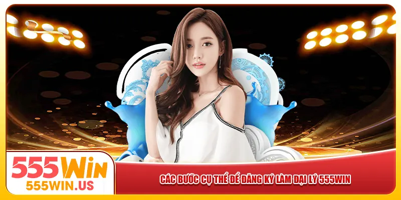 Các bước cụ thể để đăng ký làm đại lý 555win 