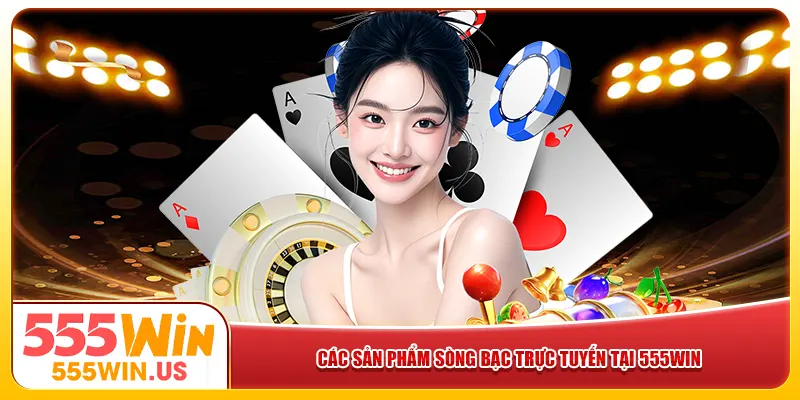 Các sản phẩm sòng bạc trực tuyến tại 555win