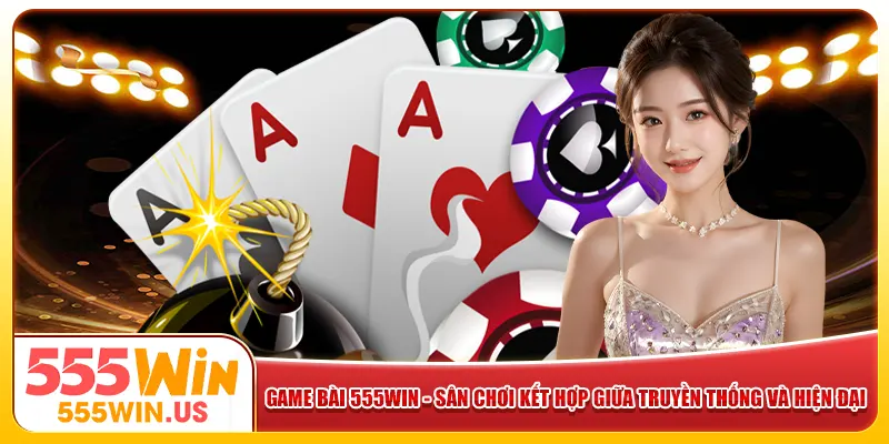 Game bài 555win - Sân chơi kết hợp giữa truyền thống và hiện đại Game bài 555win - Sân chơi kết hợp giữa truyền thống và hiện đại