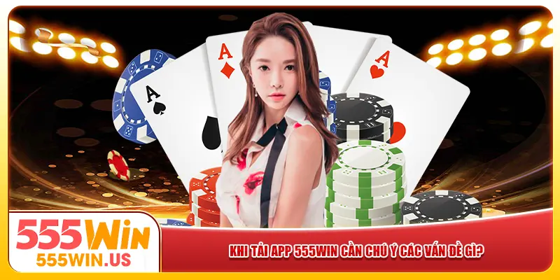 Khi tải app 555win cần chú ý các vấn đề gì?