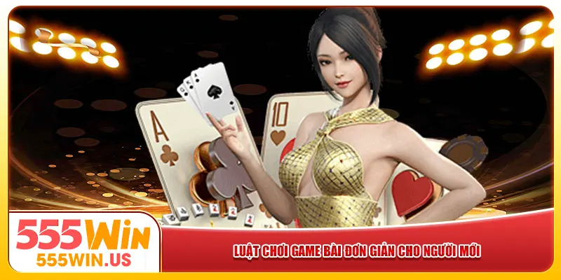 Luật chơi game bài đơn giản cho người mới Luật chơi game bài đơn giản cho người mới