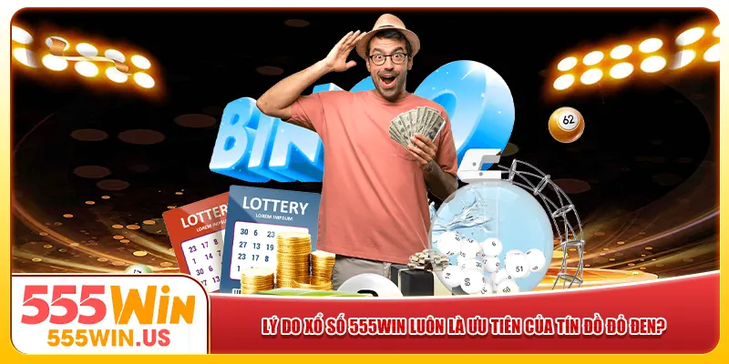 Lý do xổ số 555win luôn là ưu tiên của tín đồ đỏ đen?