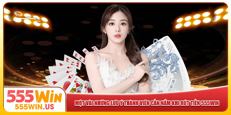 Một vài lưu ý thành viên cần nắm khi rút tiền 555win