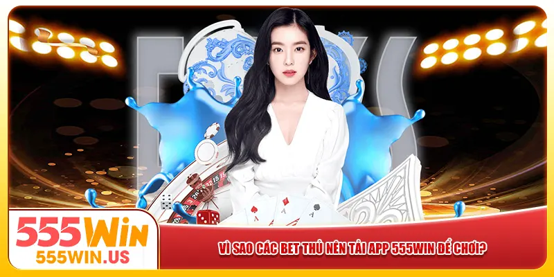 Vì sao các bet thủ nên tải app 555win để chơi?